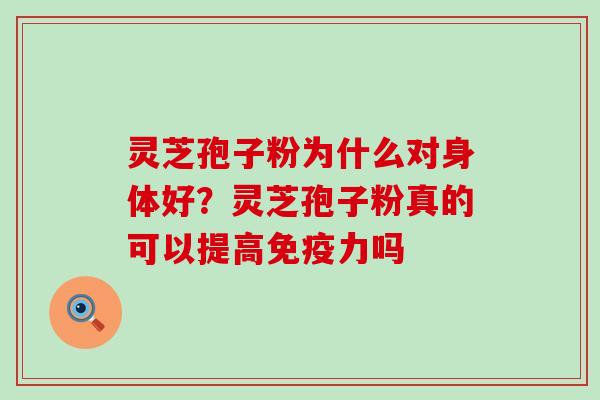 灵芝孢子粉为什么对身体好？灵芝孢子粉真的可以提高免疫力吗