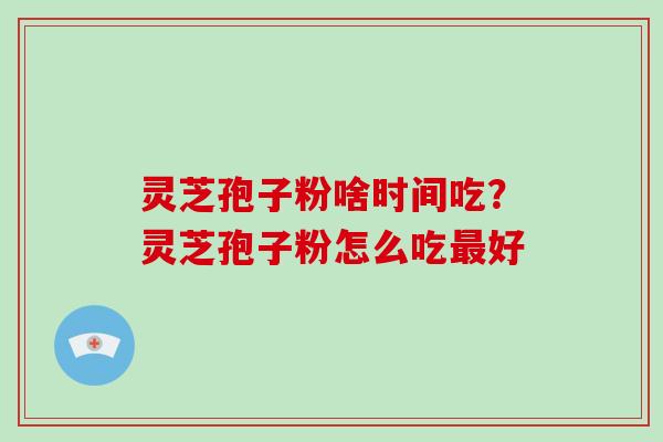 灵芝孢子粉啥时间吃？灵芝孢子粉怎么吃好