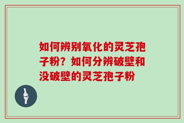 如何辨别氧化的灵芝孢子粉？如何分辨破壁和没破壁的灵芝孢子粉