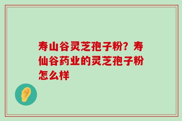 寿山谷灵芝孢子粉？寿仙谷药业的灵芝孢子粉怎么样