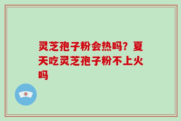 灵芝孢子粉会热吗？夏天吃灵芝孢子粉不上火吗