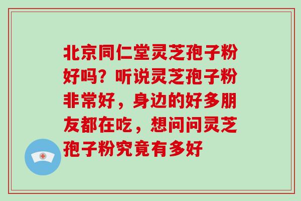 北京同仁堂灵芝孢子粉好吗？听说灵芝孢子粉非常好，身边的好多朋友都在吃，想问问灵芝孢子粉究竟有多好