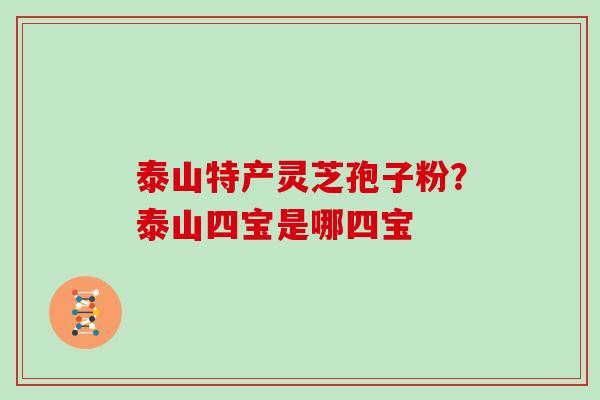 泰山特产灵芝孢子粉？泰山四宝是哪四宝