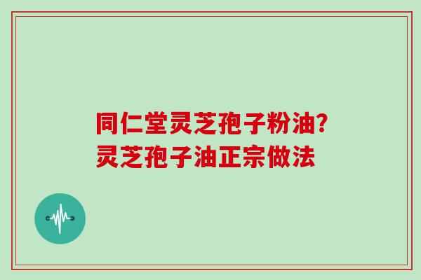 同仁堂灵芝孢子粉油？灵芝孢子油正宗做法