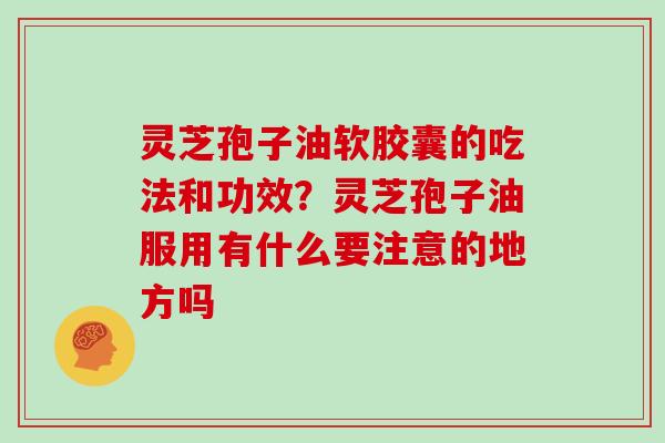 灵芝孢子油软胶囊的吃法和功效？灵芝孢子油服用有什么要注意的地方吗