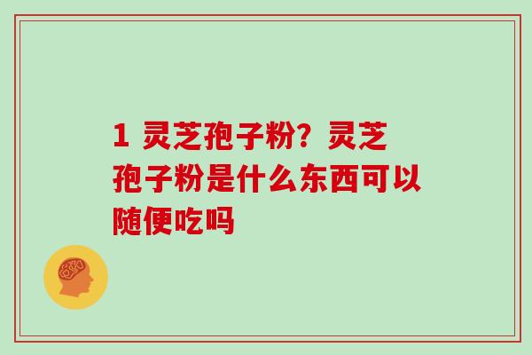 1 灵芝孢子粉？灵芝孢子粉是什么东西可以随便吃吗