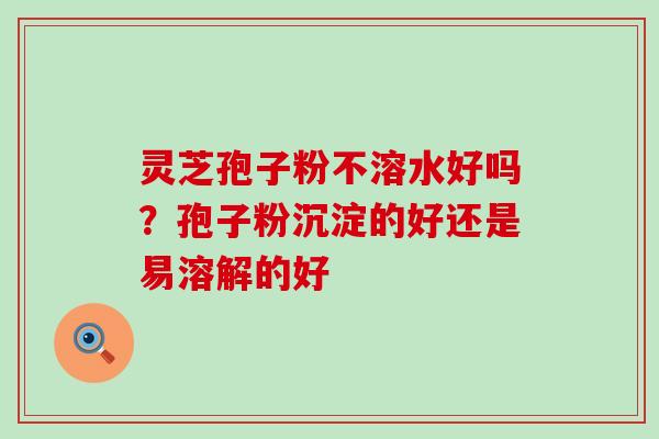 灵芝孢子粉不溶水好吗？孢子粉沉淀的好还是易溶解的好