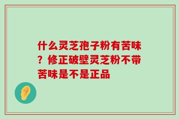 什么灵芝孢子粉有苦味？修正破壁灵芝粉不带苦味是不是正品