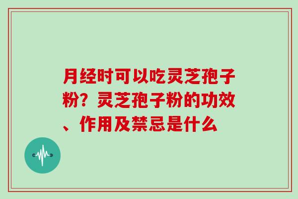 时可以吃灵芝孢子粉？灵芝孢子粉的功效、作用及禁忌是什么