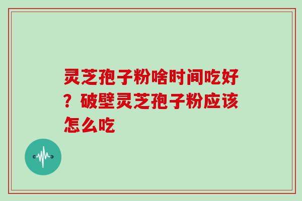 灵芝孢子粉啥时间吃好？破壁灵芝孢子粉应该怎么吃