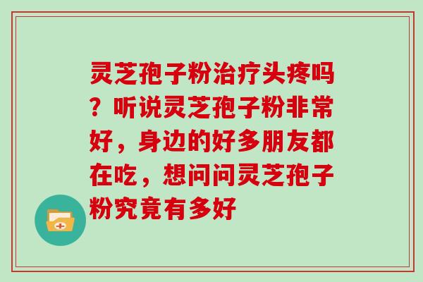 灵芝孢子粉头疼吗？听说灵芝孢子粉非常好，身边的好多朋友都在吃，想问问灵芝孢子粉究竟有多好