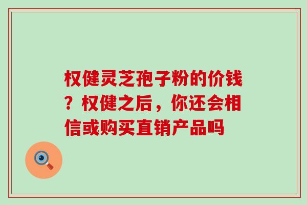 权健灵芝孢子粉的价钱？权健之后，你还会相信或购买直销产品吗