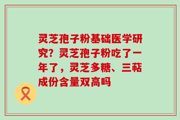 灵芝孢子粉基础医学研究？灵芝孢子粉吃了一年了，灵芝多糖、三萜成份含量双高吗