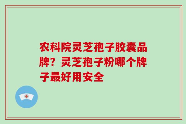 农科院灵芝孢子胶囊品牌？灵芝孢子粉哪个牌子好用安全