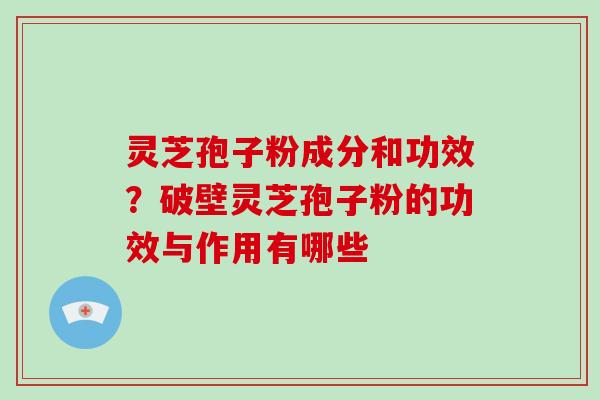 灵芝孢子粉成分和功效？破壁灵芝孢子粉的功效与作用有哪些