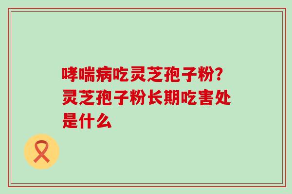 吃灵芝孢子粉？灵芝孢子粉长期吃害处是什么