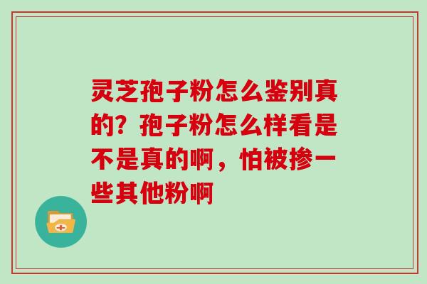 灵芝孢子粉怎么鉴别真的？孢子粉怎么样看是不是真的啊，怕被掺一些其他粉啊