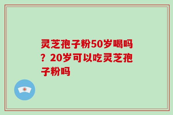 灵芝孢子粉50岁喝吗？20岁可以吃灵芝孢子粉吗