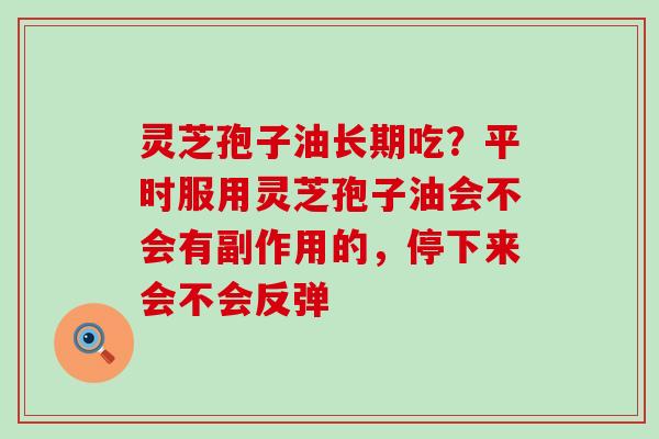 灵芝孢子油长期吃？平时服用灵芝孢子油会不会有副作用的，停下来会不会反弹