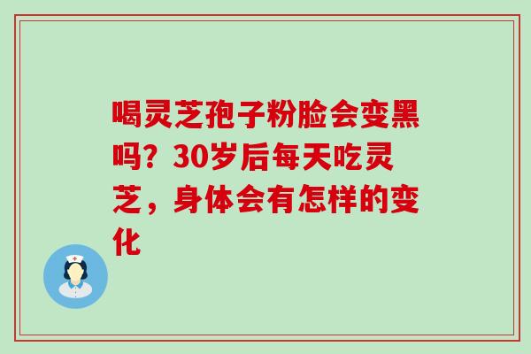 喝灵芝孢子粉脸会变黑吗？30岁后每天吃灵芝，身体会有怎样的变化