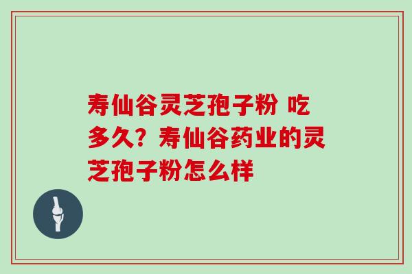 寿仙谷灵芝孢子粉 吃多久？寿仙谷药业的灵芝孢子粉怎么样