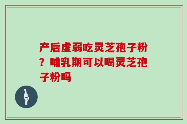 产后虚弱吃灵芝孢子粉？哺乳期可以喝灵芝孢子粉吗