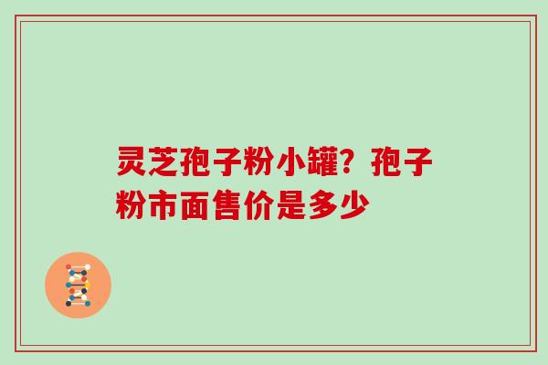 灵芝孢子粉小罐？孢子粉市面售价是多少