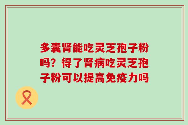 多囊能吃灵芝孢子粉吗？得了吃灵芝孢子粉可以提高免疫力吗