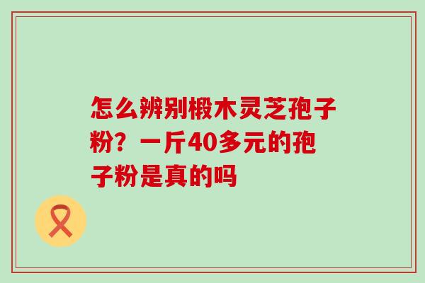 怎么辨别椴木灵芝孢子粉？一斤40多元的孢子粉是真的吗