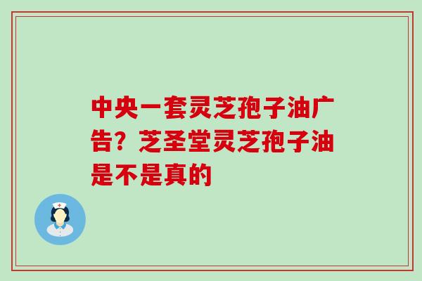 中央一套灵芝孢子油广告？芝圣堂灵芝孢子油是不是真的