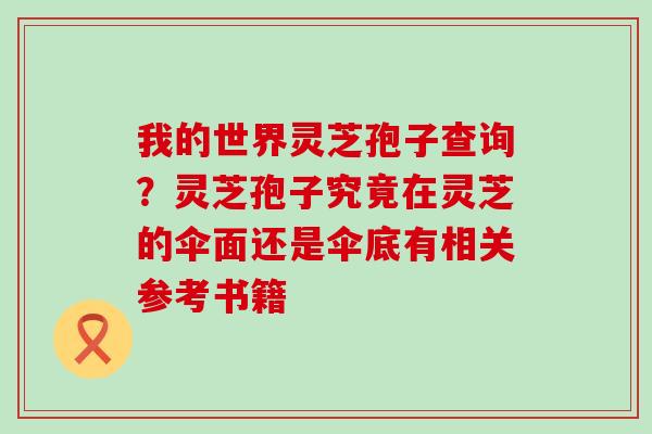 我的世界灵芝孢子查询？灵芝孢子究竟在灵芝的伞面还是伞底有相关参考书籍