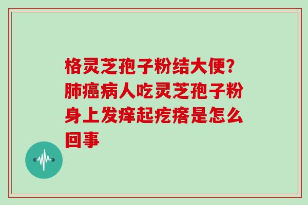 格灵芝孢子粉结大便？人吃灵芝孢子粉身上发痒起疙瘩是怎么回事