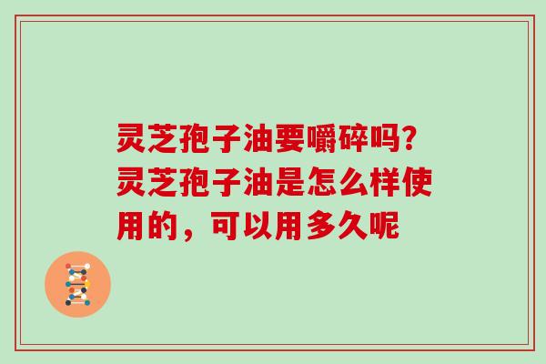 灵芝孢子油要嚼碎吗？灵芝孢子油是怎么样使用的，可以用多久呢