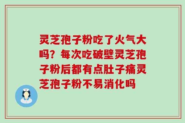 灵芝孢子粉吃了火气大吗？每次吃破壁灵芝孢子粉后都有点肚子痛灵芝孢子粉不易消化吗