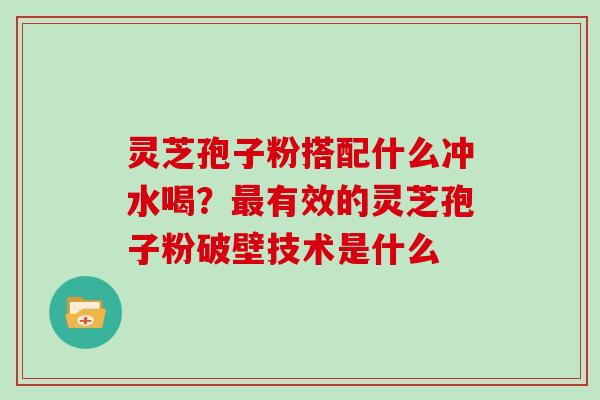 灵芝孢子粉搭配什么冲水喝？有效的灵芝孢子粉破壁技术是什么