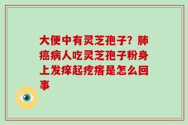 大便中有灵芝孢子？人吃灵芝孢子粉身上发痒起疙瘩是怎么回事