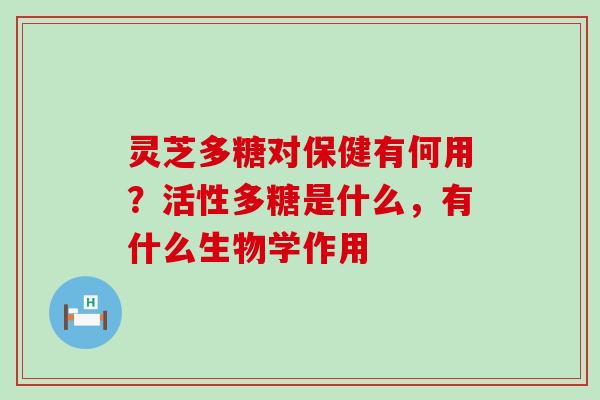 灵芝多糖对保健有何用？活性多糖是什么，有什么生物学作用