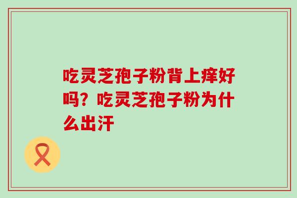 吃灵芝孢子粉背上痒好吗？吃灵芝孢子粉为什么出汗