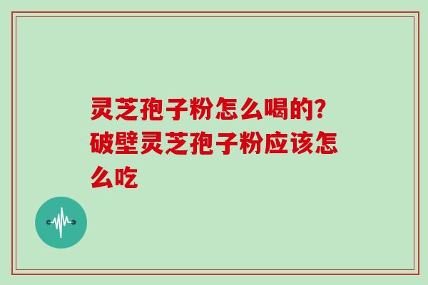 灵芝孢子粉怎么喝的？破壁灵芝孢子粉应该怎么吃