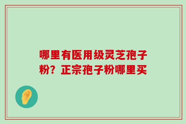 哪里有医用级灵芝孢子粉？正宗孢子粉哪里买