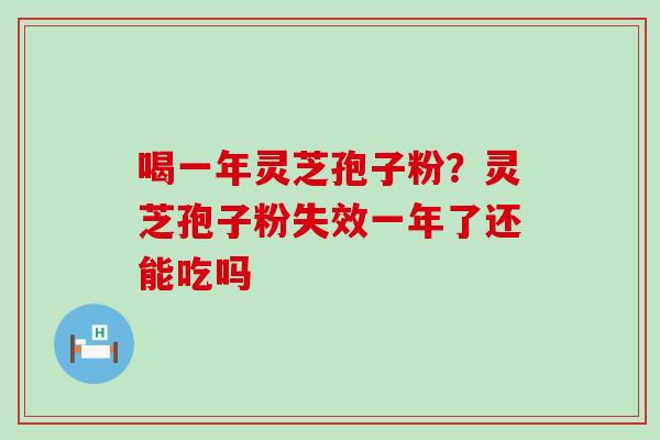 喝一年灵芝孢子粉？灵芝孢子粉失效一年了还能吃吗