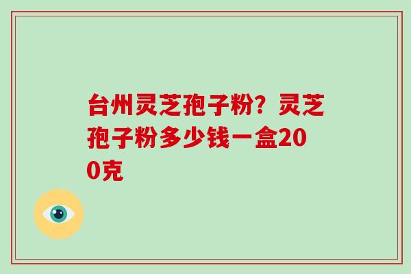 台州灵芝孢子粉？灵芝孢子粉多少钱一盒200克