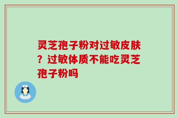 灵芝孢子粉对？体质不能吃灵芝孢子粉吗