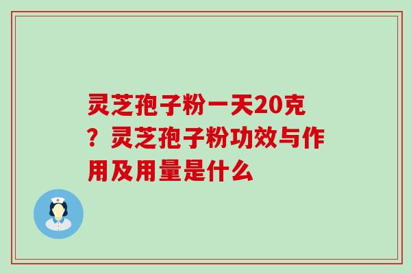 灵芝孢子粉一天20克？灵芝孢子粉功效与作用及用量是什么