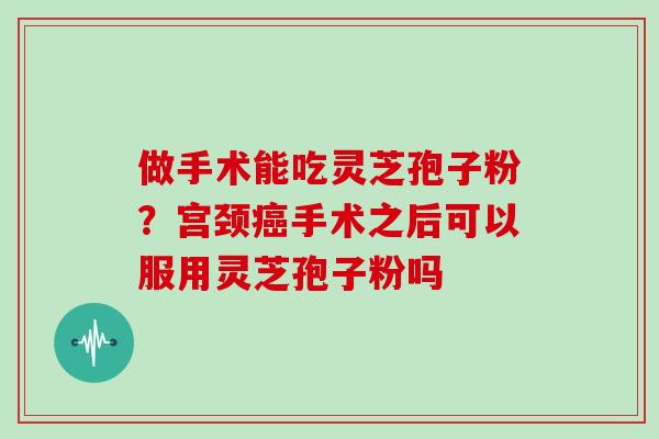 做手术能吃灵芝孢子粉？宫颈手术之后可以服用灵芝孢子粉吗