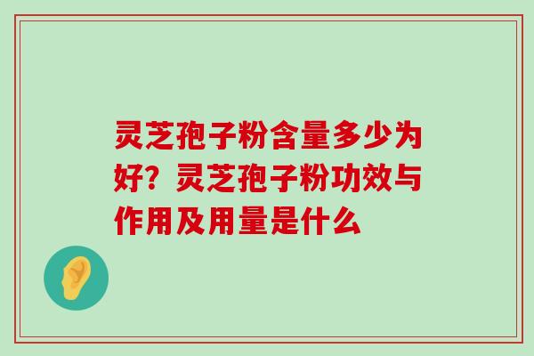 灵芝孢子粉含量多少为好？灵芝孢子粉功效与作用及用量是什么