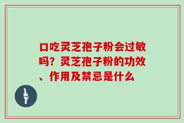 口吃灵芝孢子粉会吗？灵芝孢子粉的功效、作用及禁忌是什么