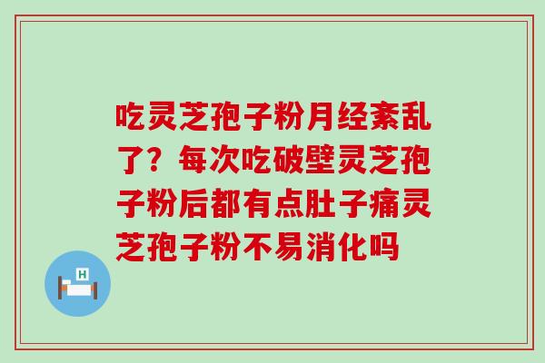 吃灵芝孢子粉紊乱了？每次吃破壁灵芝孢子粉后都有点肚子痛灵芝孢子粉不易消化吗