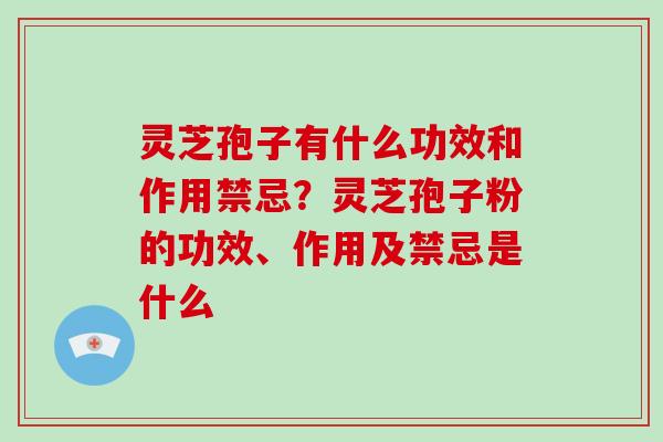 灵芝孢子有什么功效和作用禁忌？灵芝孢子粉的功效、作用及禁忌是什么