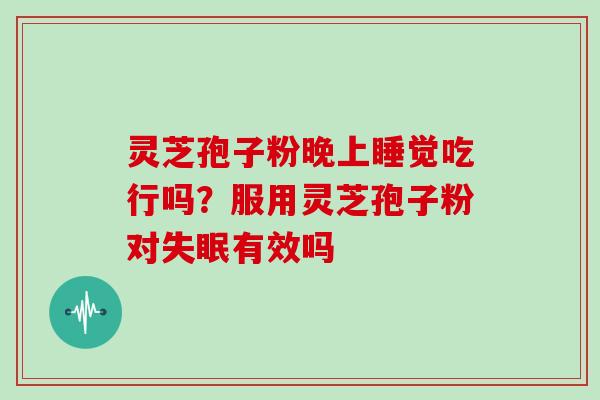 灵芝孢子粉晚上睡觉吃行吗？服用灵芝孢子粉对有效吗